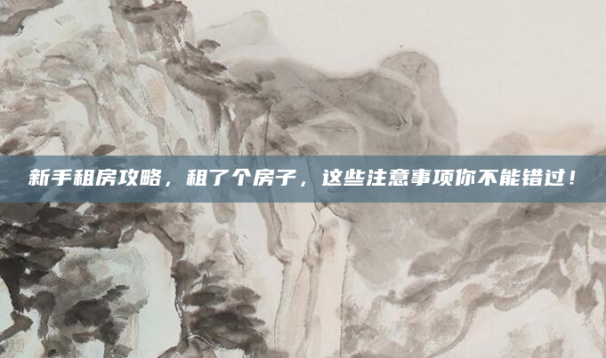 新手租房攻略，租了个房子，这些注意事项你不能错过！
