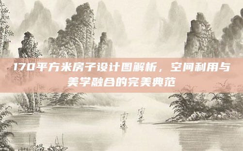 170平方米房子设计图解析，空间利用与美学融合的完美典范