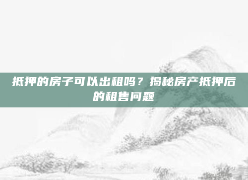 抵押的房子可以出租吗？揭秘房产抵押后的租售问题