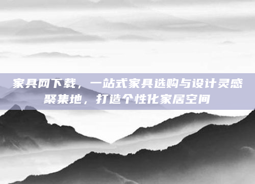 家具网下载，一站式家具选购与设计灵感聚集地，打造个性化家居空间