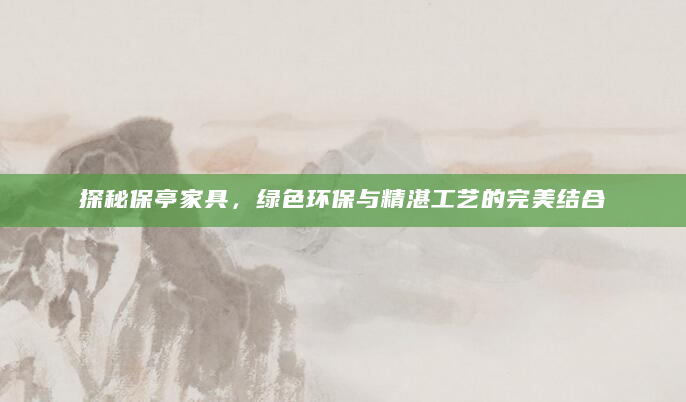 探秘保亭家具，绿色环保与精湛工艺的完美结合