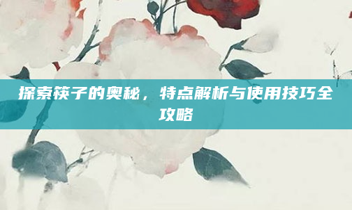探索筷子的奥秘，特点解析与使用技巧全攻略