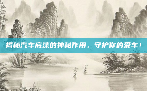 揭秘汽车底漆的神秘作用，守护你的爱车！