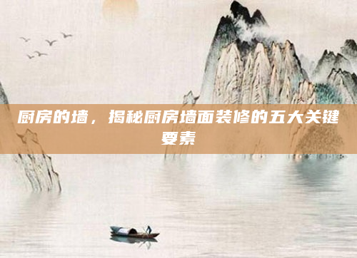 厨房的墙，揭秘厨房墙面装修的五大关键要素