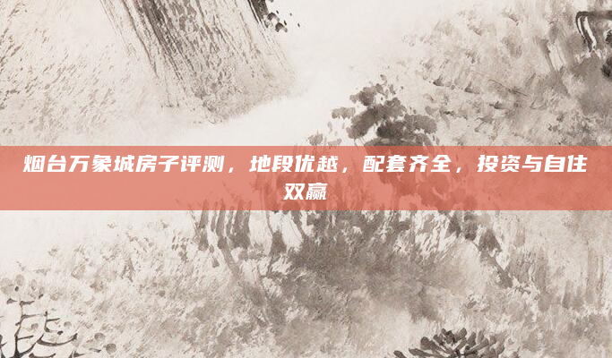 烟台万象城房子评测，地段优越，配套齐全，投资与自住双赢