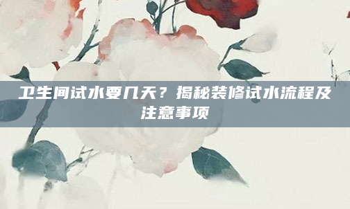 卫生间试水要几天？揭秘装修试水流程及注意事项