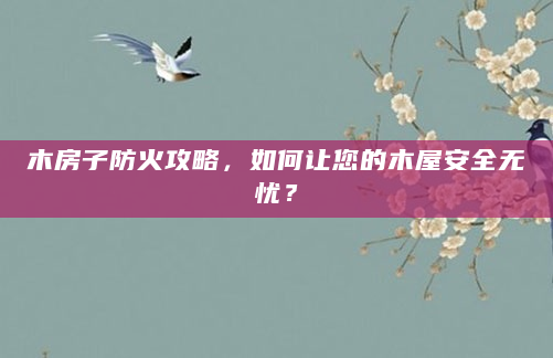 木房子防火攻略，如何让您的木屋安全无忧？