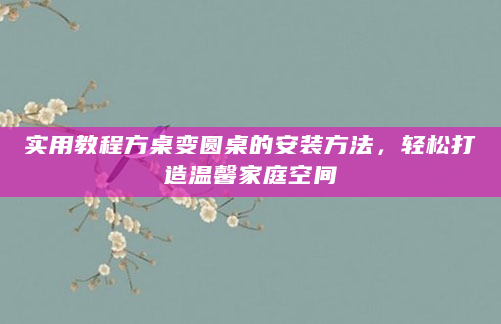 实用教程方桌变圆桌的安装方法，轻松打造温馨家庭空间