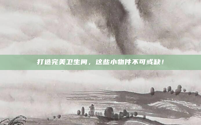 打造完美卫生间，这些小物件不可或缺！
