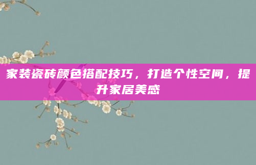 家装瓷砖颜色搭配技巧，打造个性空间，提升家居美感