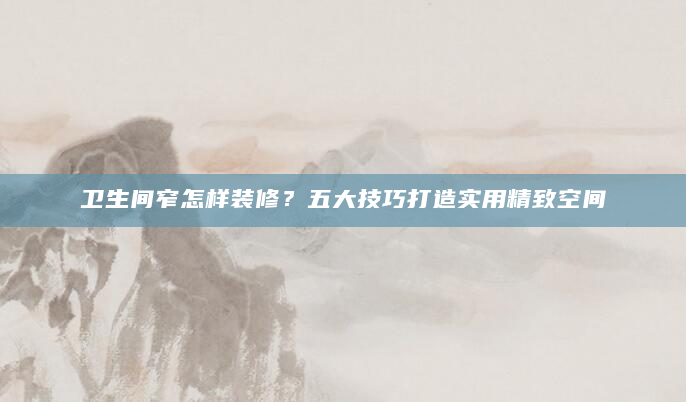 卫生间窄怎样装修？五大技巧打造实用精致空间