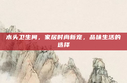 木头卫生间，家居时尚新宠，品味生活的选择