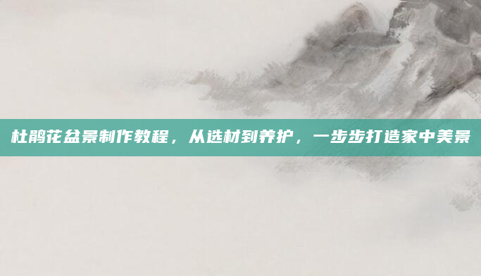 杜鹃花盆景制作教程，从选材到养护，一步步打造家中美景