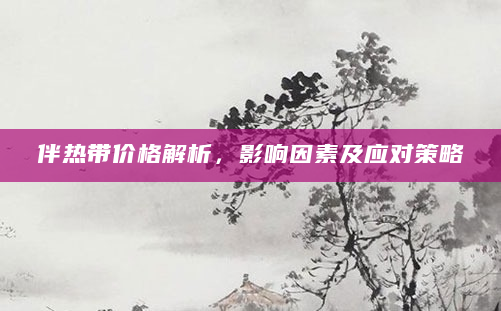 伴热带价格解析，影响因素及应对策略
