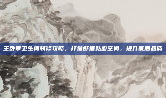 主卧带卫生间装修攻略，打造舒适私密空间，提升家居品质