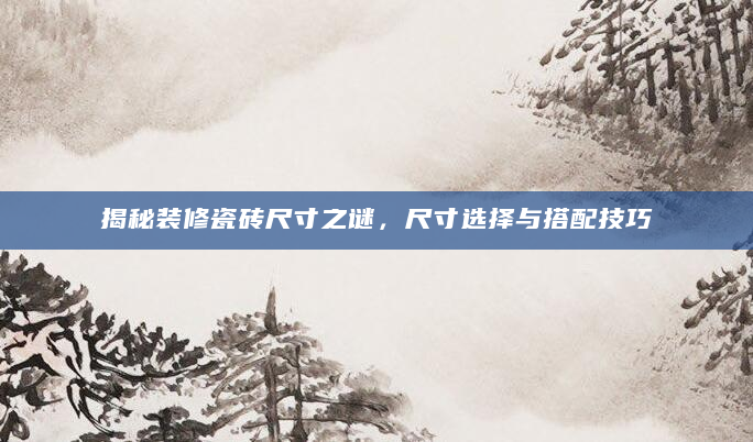 揭秘装修瓷砖尺寸之谜，尺寸选择与搭配技巧