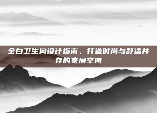 全白卫生间设计指南，打造时尚与舒适并存的家居空间