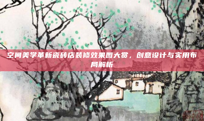空间美学革新瓷砖店装修效果图大赏，创意设计与实用布局解析