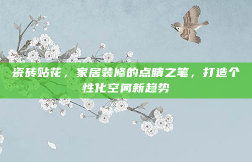 瓷砖贴花，家居装修的点睛之笔，打造个性化空间新趋势