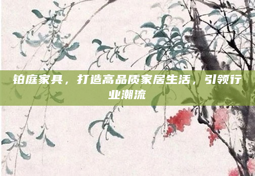铂庭家具，打造高品质家居生活，引领行业潮流