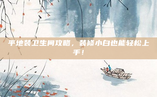平地装卫生间攻略，装修小白也能轻松上手！