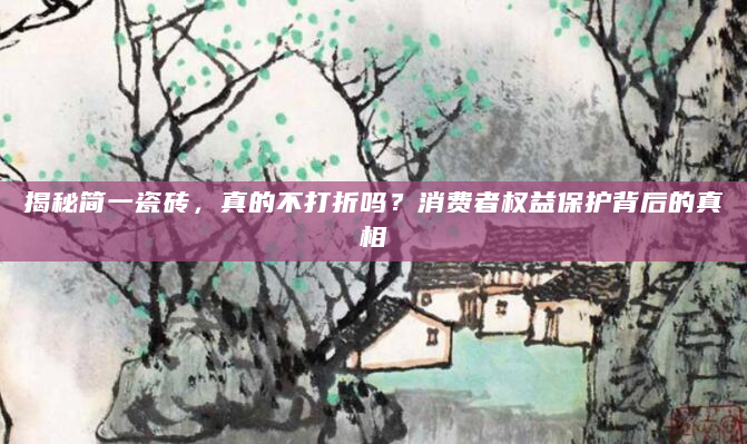 揭秘简一瓷砖，真的不打折吗？消费者权益保护背后的真相