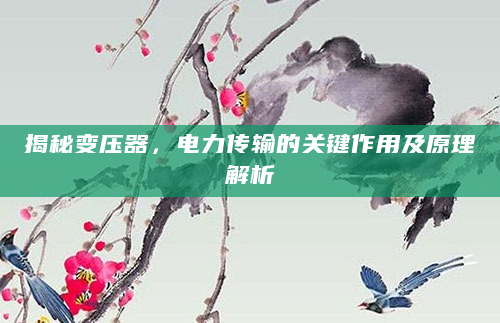 揭秘变压器，电力传输的关键作用及原理解析