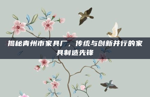揭秘青州市家具厂，传统与创新并行的家具制造先锋