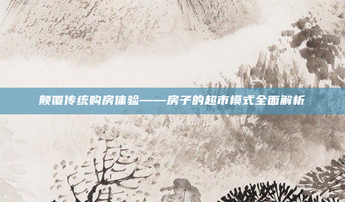 颠覆传统购房体验——房子的超市模式全面解析