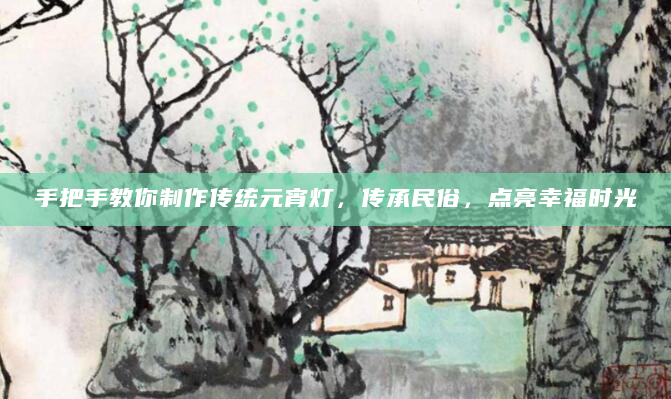 手把手教你制作传统元宵灯，传承民俗，点亮幸福时光