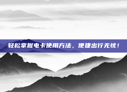 轻松掌握电卡使用方法，便捷出行无忧！