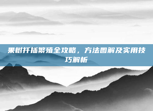 果树扦插繁殖全攻略，方法图解及实用技巧解析