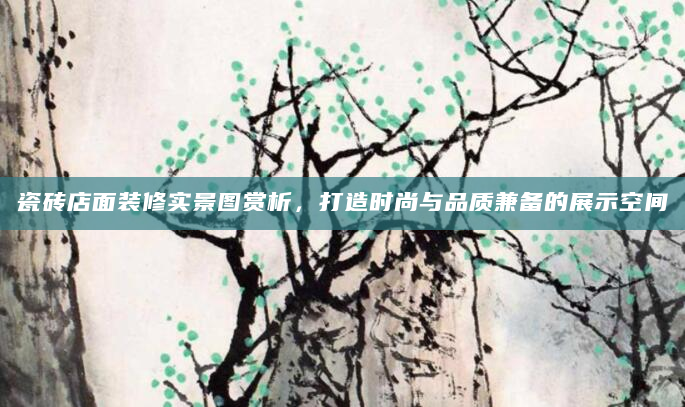瓷砖店面装修实景图赏析，打造时尚与品质兼备的展示空间
