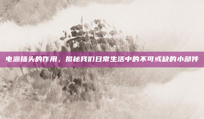 电源插头的作用，揭秘我们日常生活中的不可或缺的小部件