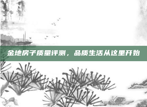 金地房子质量评测，品质生活从这里开始