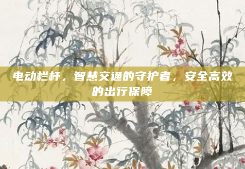 电动栏杆，智慧交通的守护者，安全高效的出行保障