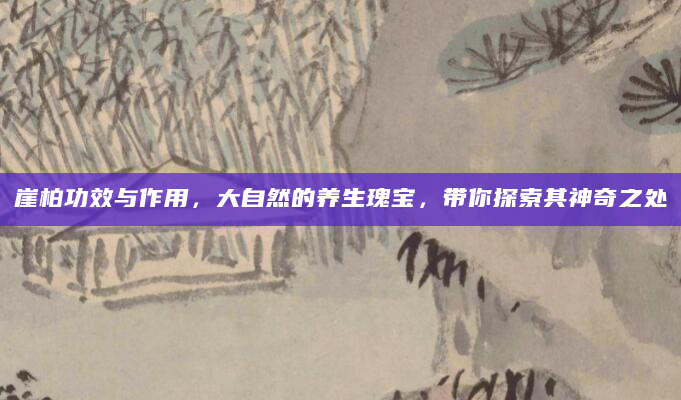 崖柏功效与作用，大自然的养生瑰宝，带你探索其神奇之处