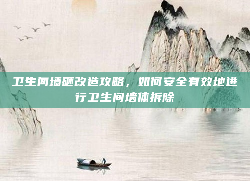卫生间墙砸改造攻略，如何安全有效地进行卫生间墙体拆除