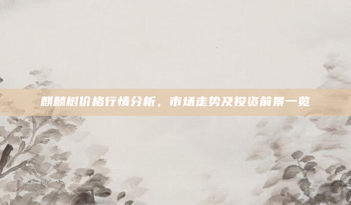 麒麟树价格行情分析，市场走势及投资前景一览