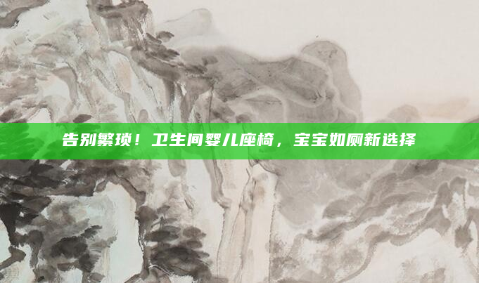 告别繁琐！卫生间婴儿座椅，宝宝如厕新选择