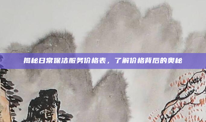 揭秘日常保洁服务价格表，了解价格背后的奥秘