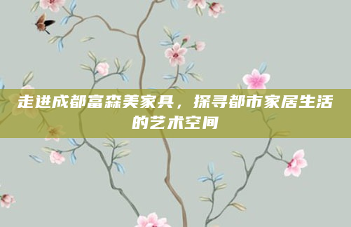 走进成都富森美家具，探寻都市家居生活的艺术空间