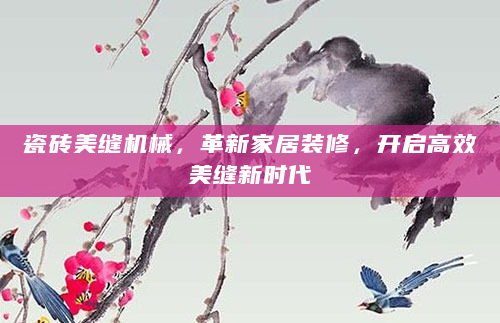瓷砖美缝机械，革新家居装修，开启高效美缝新时代