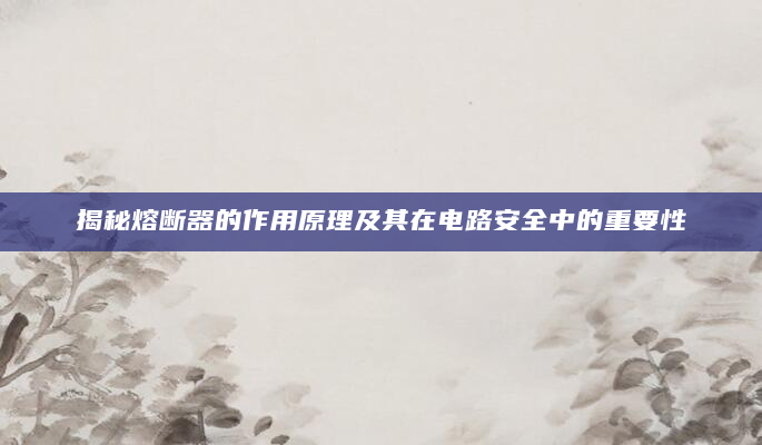 揭秘熔断器的作用原理及其在电路安全中的重要性