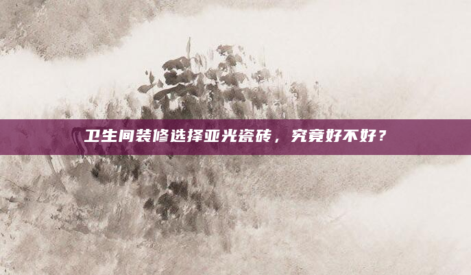 卫生间装修选择亚光瓷砖，究竟好不好？