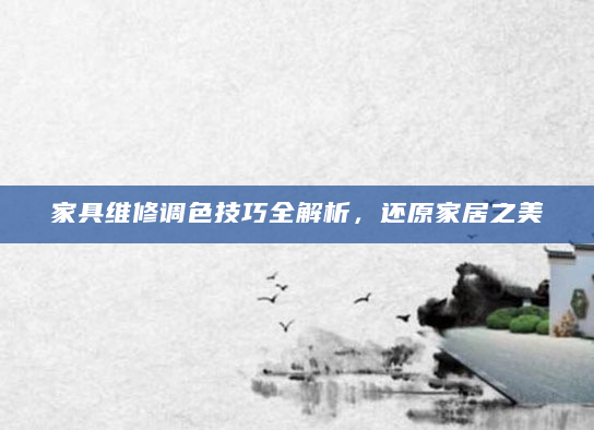 家具维修调色技巧全解析，还原家居之美