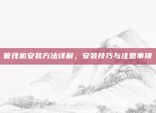 管线机安装方法详解，安装技巧与注意事项