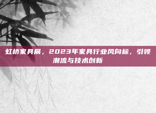 虹桥家具展，2023年家具行业风向标，引领潮流与技术创新