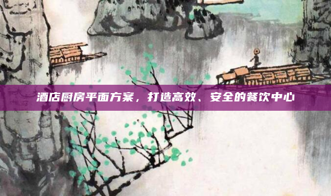 酒店厨房平面方案，打造高效、安全的餐饮中心