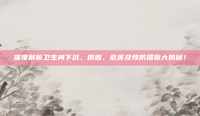 深度解析卫生间下沉，原因、危害及预防措施大揭秘！